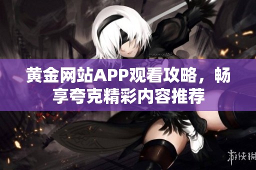 黄金网站APP观看攻略，畅享夸克精彩内容推荐