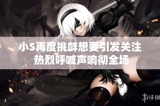 小S再度挑衅想要引发关注 热烈呼喊声响彻全场