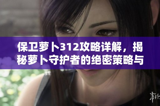 保卫萝卜312攻略详解，揭秘萝卜守护者的绝密策略与技巧分享