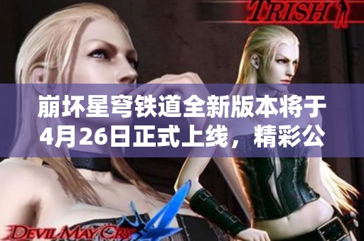 崩坏星穹铁道全新版本将于4月26日正式上线，精彩公测活动全面开启