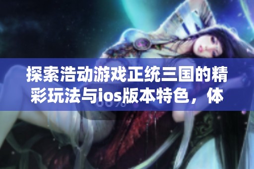 探索浩动游戏正统三国的精彩玩法与ios版本特色，体验真实的三国时代大战争魅力