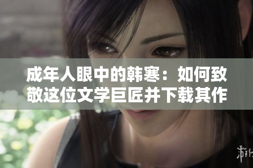 成年人眼中的韩寒：如何致敬这位文学巨匠并下载其作品
