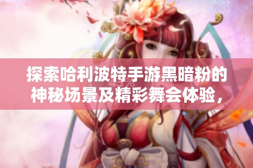 探索哈利波特手游黑暗粉的神秘场景及精彩舞会体验，带你进入全新魔法世界