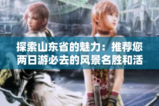 探索山东省的魅力：推荐您两日游必去的风景名胜和活动攻略