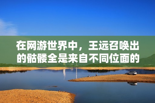 在网游世界中，王远召唤出的骷髅全是来自不同位面的强大存在