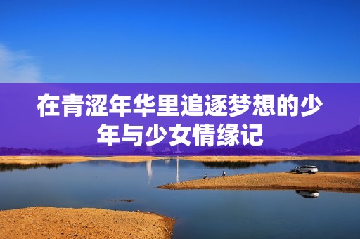 在青涩年华里追逐梦想的少年与少女情缘记
