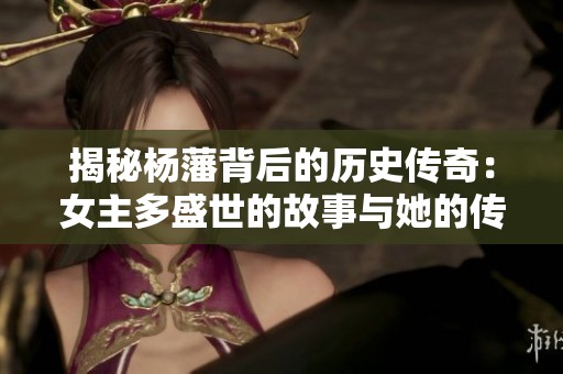 揭秘杨藩背后的历史传奇：女主多盛世的故事与她的传奇人生