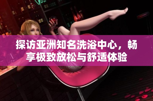 探访亚洲知名洗浴中心，畅享极致放松与舒适体验