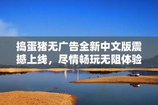 捣蛋猪无广告全新中文版震撼上线，尽情畅玩无阻体验乐趣无穷