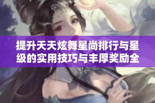 提升天天炫舞星尚排行与星级的实用技巧与丰厚奖励全面分析攻略