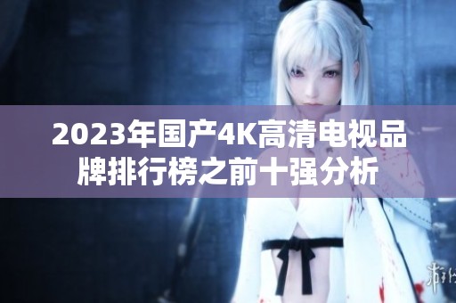 2023年国产4K高清电视品牌排行榜之前十强分析
