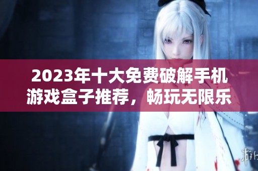 2023年十大免费破解手机游戏盒子推荐，畅玩无限乐趣的必备工具指南