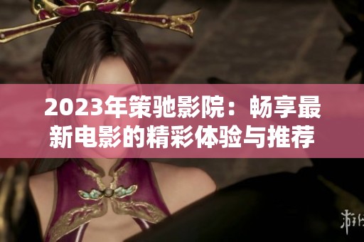2023年策驰影院：畅享最新电影的精彩体验与推荐