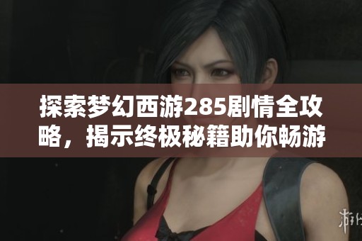 探索梦幻西游285剧情全攻略，揭示终极秘籍助你畅游梦幻世界的秘诀与技巧