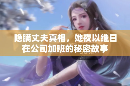 隐瞒丈夫真相，她夜以继日在公司加班的秘密故事