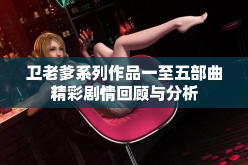 卫老爹系列作品一至五部曲精彩剧情回顾与分析