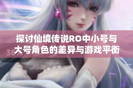 探讨仙境传说RO中小号与大号角色的差异与游戏平衡设计的乐趣所在