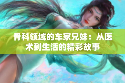骨科领域的车家兄妹：从医术到生活的精彩故事