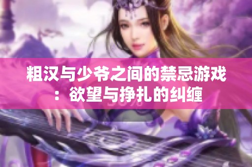 粗汉与少爷之间的禁忌游戏：欲望与挣扎的纠缠