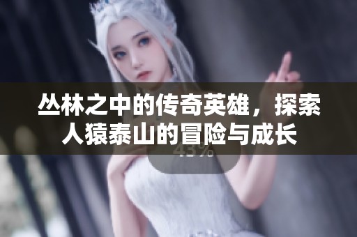 丛林之中的传奇英雄，探索人猿泰山的冒险与成长