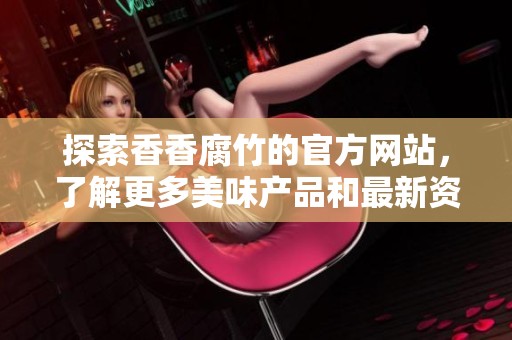 探索香香腐竹的官方网站，了解更多美味产品和最新资讯