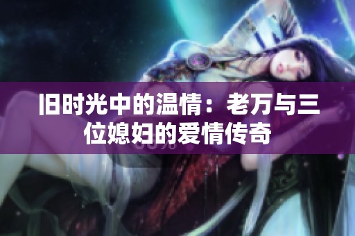 旧时光中的温情：老万与三位媳妇的爱情传奇