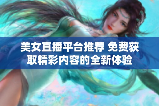 美女直播平台推荐 免费获取精彩内容的全新体验