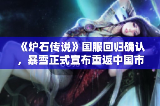 《炉石传说》国服回归确认，暴雪正式宣布重返中国市场，玩家热切期待新篇章