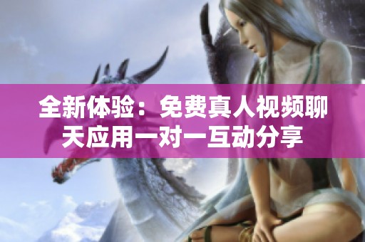 全新体验：免费真人视频聊天应用一对一互动分享
