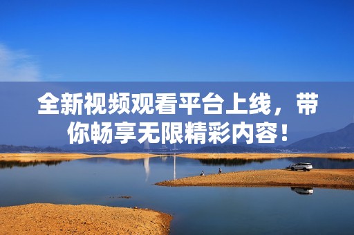 全新视频观看平台上线，带你畅享无限精彩内容！
