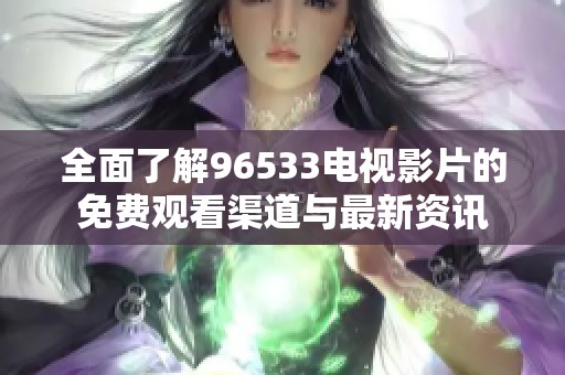 全面了解96533电视影片的免费观看渠道与最新资讯