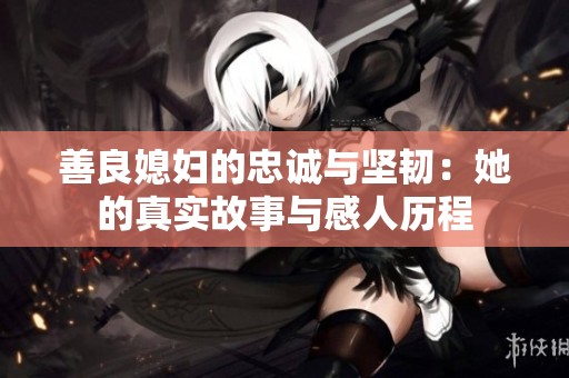 善良媳妇的忠诚与坚韧：她的真实故事与感人历程