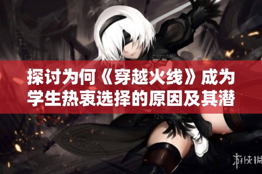 探讨为何《穿越火线》成为学生热衷选择的原因及其潜在影响分析