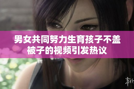 男女共同努力生育孩子不盖被子的视频引发热议