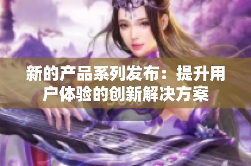 新的产品系列发布：提升用户体验的创新解决方案