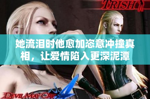 她流泪时他愈加恣意冲撞真相，让爱情陷入更深泥潭