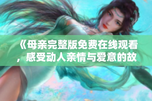 《母亲完整版免费在线观看，感受动人亲情与爱意的故事》