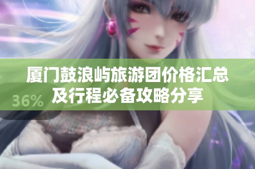 厦门鼓浪屿旅游团价格汇总及行程必备攻略分享