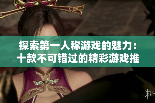 探索第一人称游戏的魅力：十款不可错过的精彩游戏推荐与排行榜