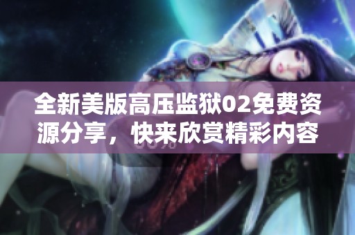 全新美版高压监狱02免费资源分享，快来欣赏精彩内容！