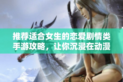 推荐适合女生的恋爱剧情类手游攻略，让你沉浸在动漫世界的精彩故事之中