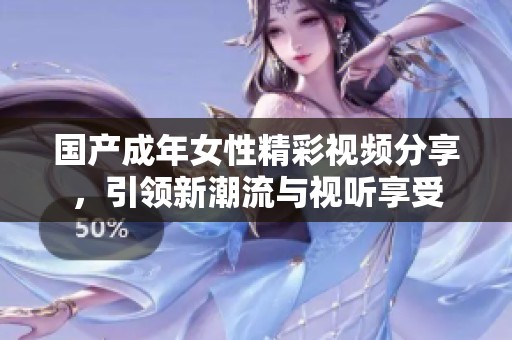 国产成年女性精彩视频分享，引领新潮流与视听享受
