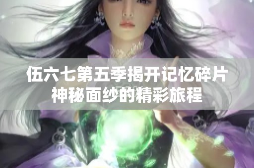 伍六七第五季揭开记忆碎片神秘面纱的精彩旅程