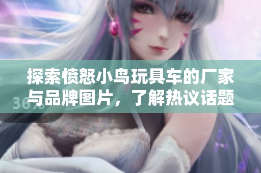 探索愤怒小鸟玩具车的厂家与品牌图片，了解热议话题与最新动态信息