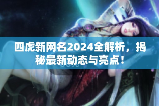 四虎新网名2024全解析，揭秘最新动态与亮点！