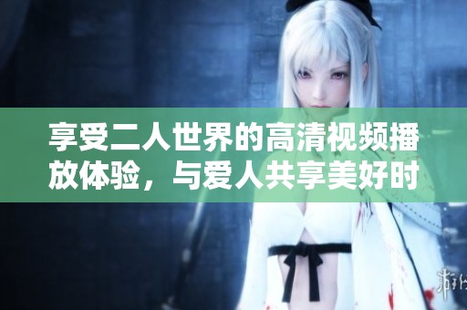 享受二人世界的高清视频播放体验，与爱人共享美好时光