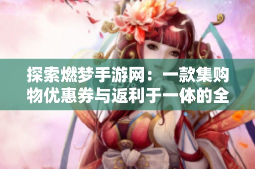 探索燃梦手游网：一款集购物优惠券与返利于一体的全新社交电商APP