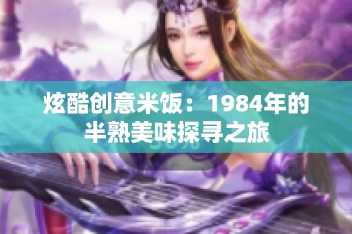 炫酷创意米饭：1984年的半熟美味探寻之旅