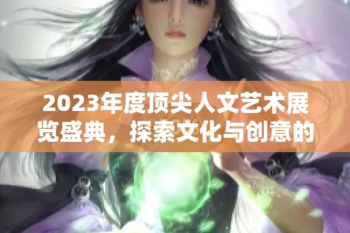 2023年度顶尖人文艺术展览盛典，探索文化与创意的交汇点