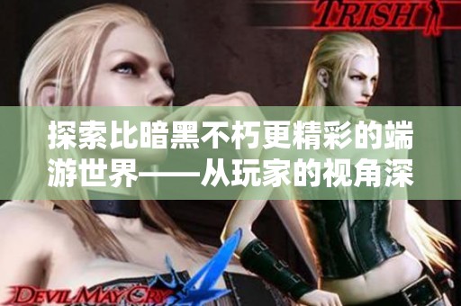 探索比暗黑不朽更精彩的端游世界——从玩家的视角深入了解游戏魅力与乐趣